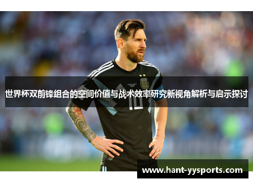 世界杯双前锋组合的空间价值与战术效率研究新视角解析与启示探讨 世界杯双前锋组合的空间价值与战术效率研究新视角解析与启示探讨