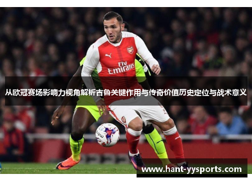 从欧冠赛场影响力视角解析吉鲁关键作用与传奇价值历史定位与战术意义 从欧冠赛场影响力视角解析吉鲁关键作用与传奇价值历史定位与战术意义