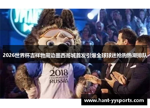 2026世界杯吉祥物周边墨西哥城首发引爆全球球迷抢购热潮排队 2026世界杯吉祥物周边墨西哥城首发引爆全球球迷抢购热潮排队