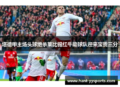 塔德甲主场头球绝杀莱比锡红牛助球队迎来宝贵三分 塔德甲主场头球绝杀莱比锡红牛助球队迎来宝贵三分