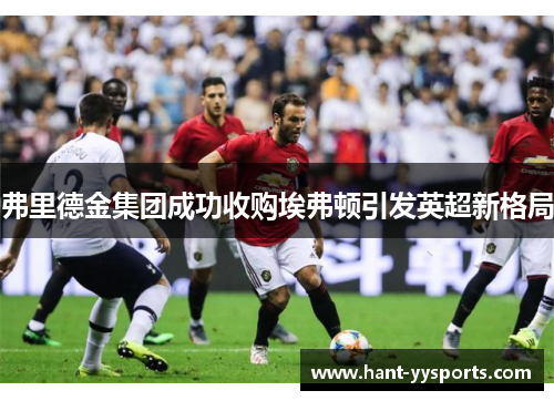 弗里德金集团成功收购埃弗顿引发英超新格局 弗里德金集团成功收购埃弗顿引发英超新格局