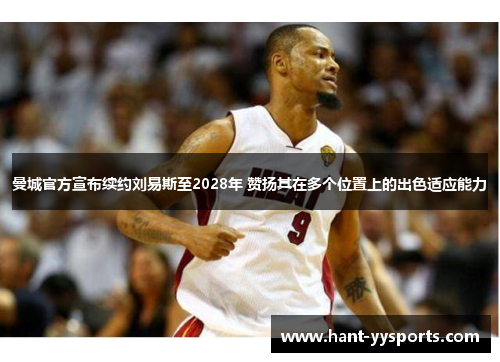 曼城官方宣布续约刘易斯至2028年 赞扬其在多个位置上的出色适应能力
