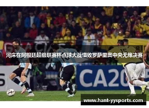 河床在阿根廷超级联赛杯点球大战惜败罗萨里奥中央无缘决赛