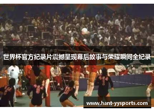 世界杯官方纪录片震撼呈现幕后故事与荣耀瞬间全纪录