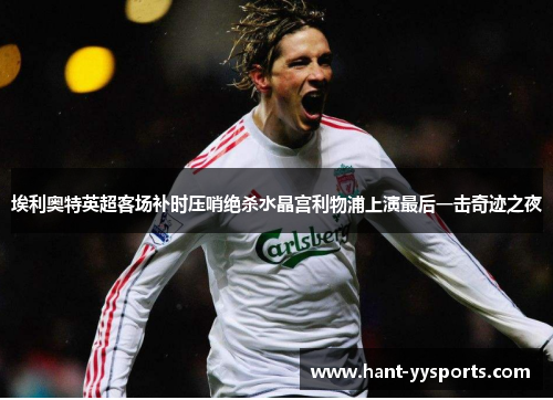 埃利奥特英超客场补时压哨绝杀水晶宫利物浦上演最后一击奇迹之夜 埃利奥特英超客场补时压哨绝杀水晶宫利物浦上演最后一击奇迹之夜