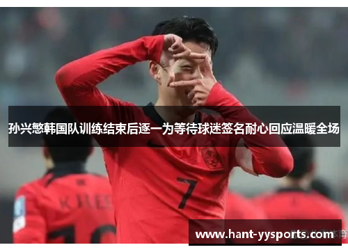 孙兴慜韩国队训练结束后逐一为等待球迷签名耐心回应温暖全场