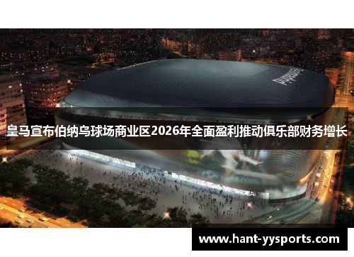 皇马宣布伯纳乌球场商业区2026年全面盈利推动俱乐部财务增长 皇马宣布伯纳乌球场商业区2026年全面盈利推动俱乐部财务增长