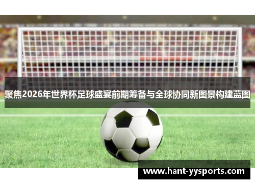 聚焦2026年世界杯足球盛宴前期筹备与全球协同新图景构建蓝图 聚焦2026年世界杯足球盛宴前期筹备与全球协同新图景构建蓝图
