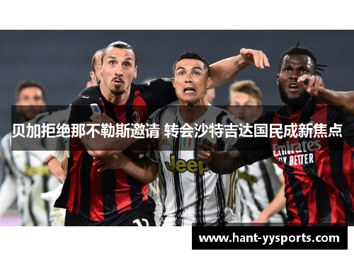 贝加拒绝那不勒斯邀请 转会沙特吉达国民成新焦点 贝加拒绝那不勒斯邀请 转会沙特吉达国民成新焦点