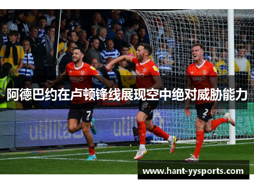 阿德巴约在卢顿锋线展现空中绝对威胁能力 阿德巴约在卢顿锋线展现空中绝对威胁能力