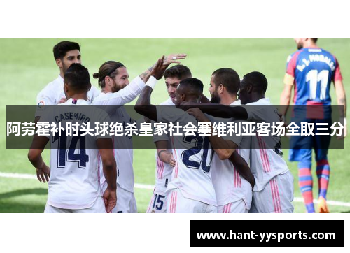 阿劳霍补时头球绝杀皇家社会塞维利亚客场全取三分 阿劳霍补时头球绝杀皇家社会塞维利亚客场全取三分